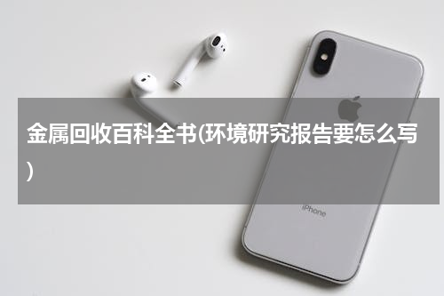 金属回收百科全书(环境研究报告要怎么写)