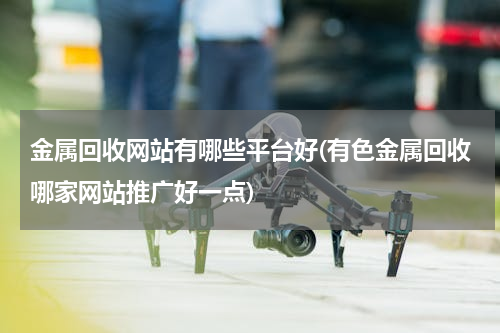 金属回收网站有哪些平台好(有色金属回收哪家网站推广好一点)
