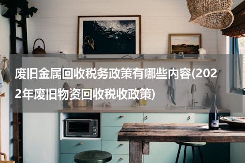 废旧金属回收税务政策有哪些内容(2022年废旧物资回收税收政策)