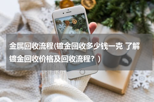 金属回收流程(镀金回收多少钱一克 了解镀金回收价格及回收流程？)