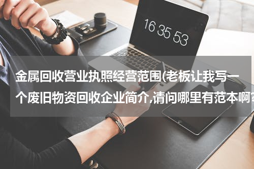 金属回收营业执照经营范围(老板让我写一个废旧物资回收企业简介,请问哪里有范本啊?)