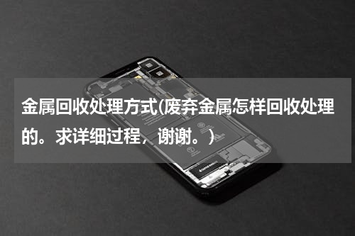 金属回收处理方式(废弃金属怎样回收处理的。求详细过程，谢谢。)