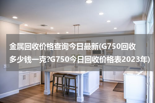 金属回收价格查询今日最新(G750回收多少钱一克?G750今日回收价格表2023年)