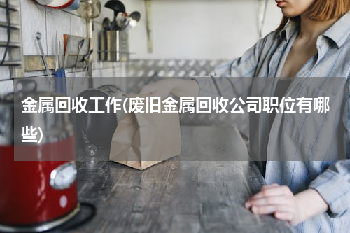 金属回收工作(废旧金属回收公司职位有哪些)