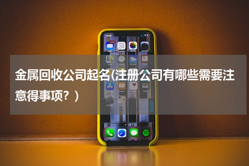 金属回收公司起名(注册公司有哪些需要注意得事项？)