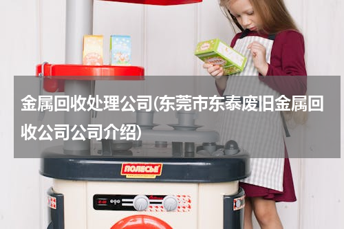 金属回收处理公司(东莞市东泰废旧金属回收公司公司介绍)