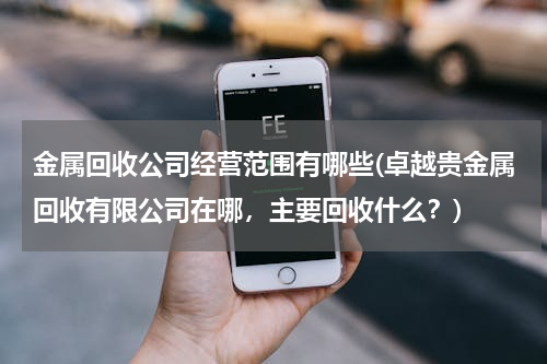 金属回收公司经营范围有哪些(卓越贵金属回收有限公司在哪，主要回收什么？)