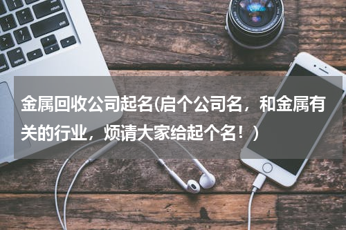 金属回收公司起名(启个公司名，和金属有关的行业，烦请大家给起个名！)