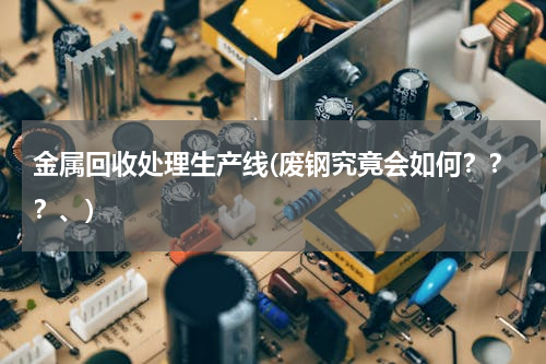 金属回收处理生产线(废钢究竟会如何？？？、)