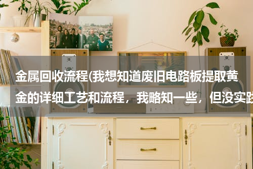 金属回收流程(我想知道废旧电路板提取黄金的详细工艺和流程，我略知一些，但没实践过．盼)