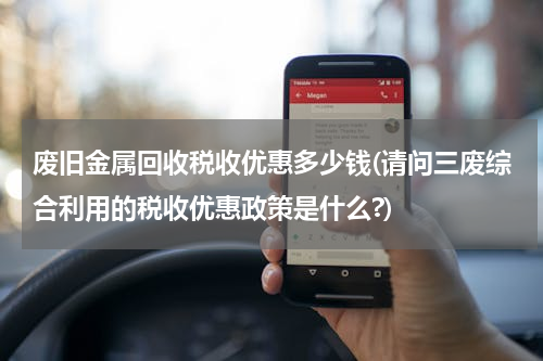 废旧金属回收税收优惠多少钱(请问三废综合利用的税收优惠政策是什么?)