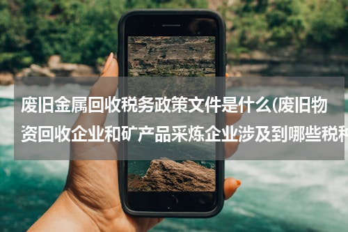 废旧金属回收税务政策文件是什么(废旧物资回收企业和矿产品采炼企业涉及到哪些税种的优惠政策？)