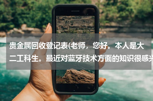 贵金属回收登记表(老师，您好。本人是大二工科生。最近对蓝牙技术方面的知识很感兴趣。自己想利用课外的时间学习并掌握有关)