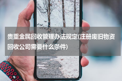 贵重金属回收管理办法规定(注册废旧物资回收公司需要什么条件)