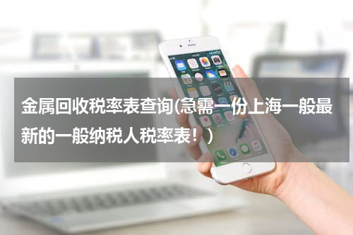 金属回收税率表查询(急需一份上海一般最新的一般纳税人税率表！)