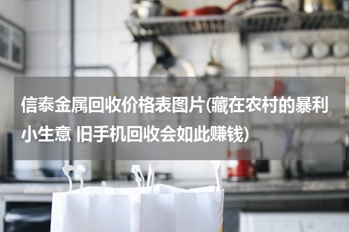 信泰金属回收价格表图片(藏在农村的暴利小生意 旧手机回收会如此赚钱)