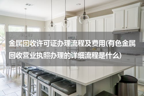 金属回收许可证办理流程及费用(有色金属回收营业执照办理的详细流程是什么)