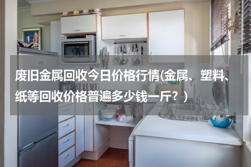 废旧金属回收今日价格行情(金属、塑料、纸等回收价格普遍多少钱一斤？)