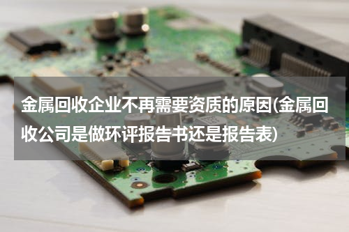 金属回收企业不再需要资质的原因(金属回收公司是做环评报告书还是报告表)