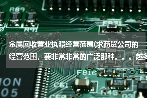 金属回收营业执照经营范围(求商贸公司的经营范围，要非常非常的广泛那种。。。越多越好！！！！)