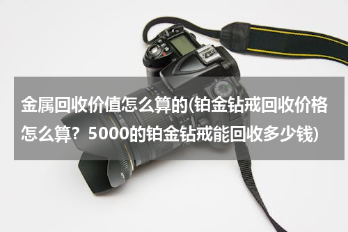 金属回收价值怎么算的(铂金钻戒回收价格怎么算？5000的铂金钻戒能回收多少钱)