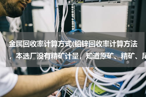 金属回收率计算方式(铅锌回收率计算方法，本选厂没有精矿计量，知道原矿、精矿、尾矿的品位、原矿处理量，求专家解答)