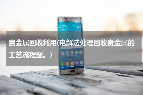 贵金属回收利用(电解法处理回收贵金属的工艺流程图。)
