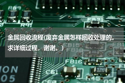 金属回收流程(废弃金属怎样回收处理的。求详细过程，谢谢。)