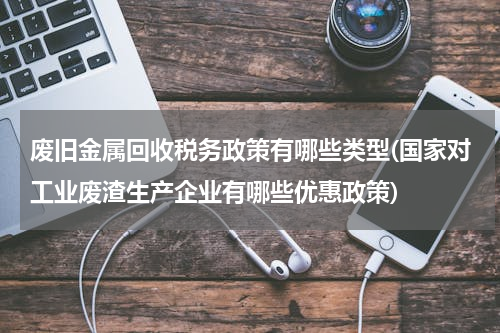 废旧金属回收税务政策有哪些类型(国家对工业废渣生产企业有哪些优惠政策)