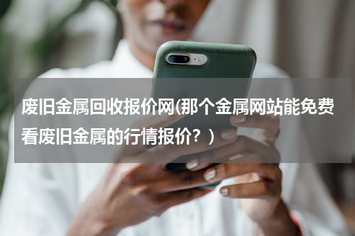 废旧金属回收报价网(那个金属网站能免费看废旧金属的行情报价？)