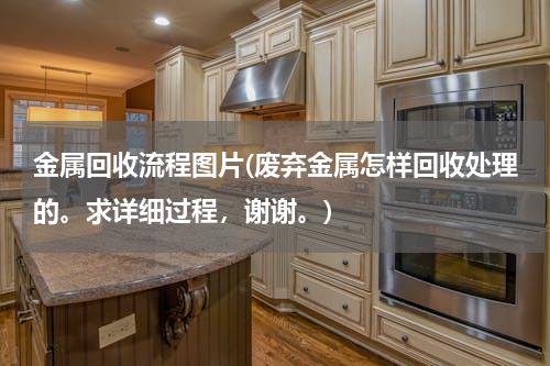 金属回收流程图片(废弃金属怎样回收处理的。求详细过程，谢谢。)