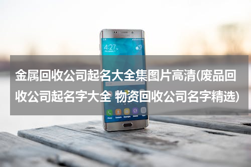 金属回收公司起名大全集图片高清(废品回收公司起名字大全 物资回收公司名字精选)