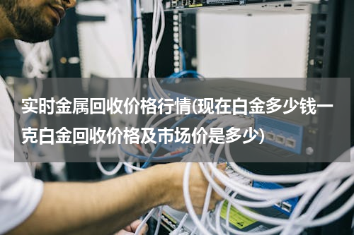 实时金属回收价格行情(现在白金多少钱一克白金回收价格及市场价是多少)