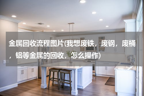 金属回收流程图片(我想废铁，废钢，废桶，铝等金属的回收，怎么操作)