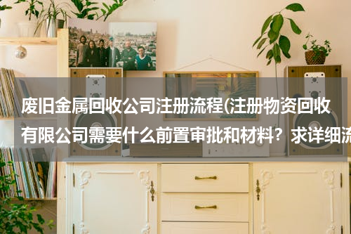 废旧金属回收公司注册流程(注册物资回收有限公司需要什么前置审批和材料？求详细流程)
