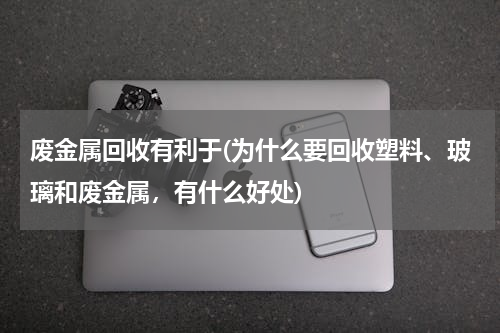 废金属回收有利于(为什么要回收塑料、玻璃和废金属，有什么好处)