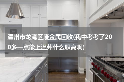 温州市龙湾区废金属回收(我中考考了200多一点能上温州什么职高啊)