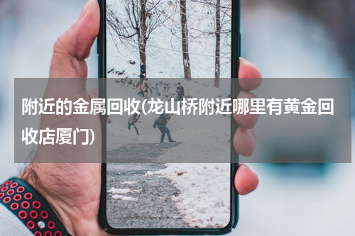 附近的金属回收(龙山桥附近哪里有黄金回收店厦门)