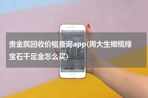 贵金属回收价格查询app(周大生橄榄绿宝石千足金怎么买)