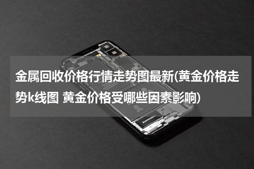 金属回收价格行情走势图最新(黄金价格走势k线图 黄金价格受哪些因素影响)