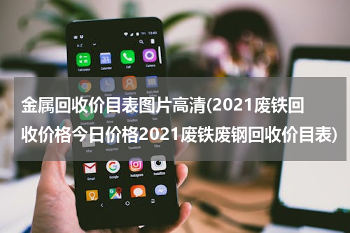 金属回收价目表图片高清(2021废铁回收价格今日价格2021废铁废钢回收价目表)