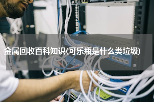 金属回收百科知识(可乐瓶是什么类垃圾)