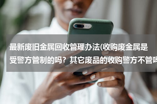 最新废旧金属回收管理办法(收购废金属是受警方管制的吗？其它废品的收购警方不管吗？)