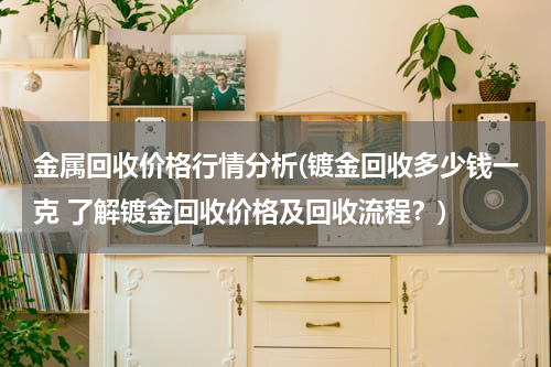 金属回收价格行情分析(镀金回收多少钱一克 了解镀金回收价格及回收流程？)