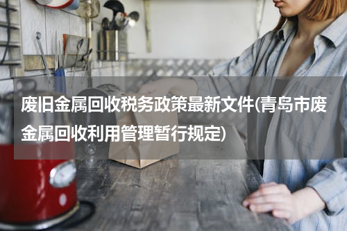 废旧金属回收税务政策最新文件(青岛市废金属回收利用管理暂行规定)