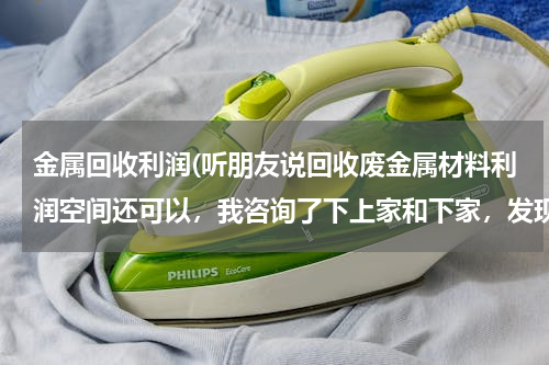 金属回收利润(听朋友说回收废金属材料利润空间还可以，我咨询了下上家和下家，发现价格都差不多，没有多少利润空间赚啊)