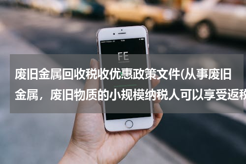 废旧金属回收税收优惠政策文件(从事废旧金属，废旧物质的小规模纳税人可以享受返税吗)