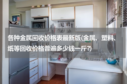 各种金属回收价格表最新版(金属、塑料、纸等回收价格普遍多少钱一斤?)
