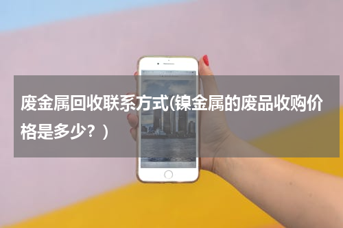 废金属回收联系方式(镍金属的废品收购价格是多少？)