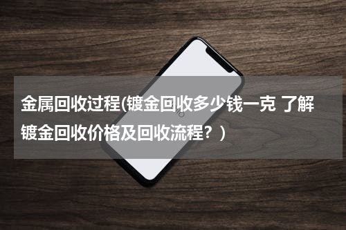 金属回收过程(镀金回收多少钱一克 了解镀金回收价格及回收流程？)